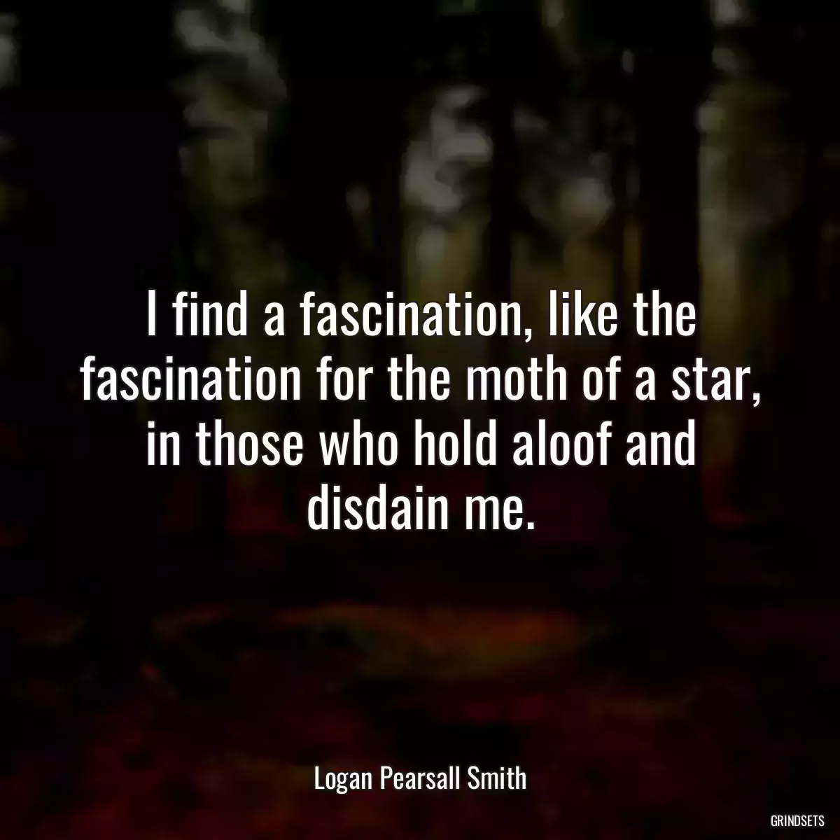 I find a fascination, like the fascination for the moth of a star, in those who hold aloof and disdain me.