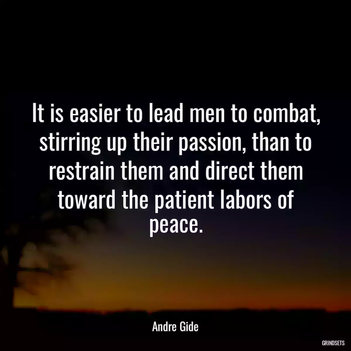 It is easier to lead men to combat, stirring up their passion, than to restrain them and direct them toward the patient labors of peace.