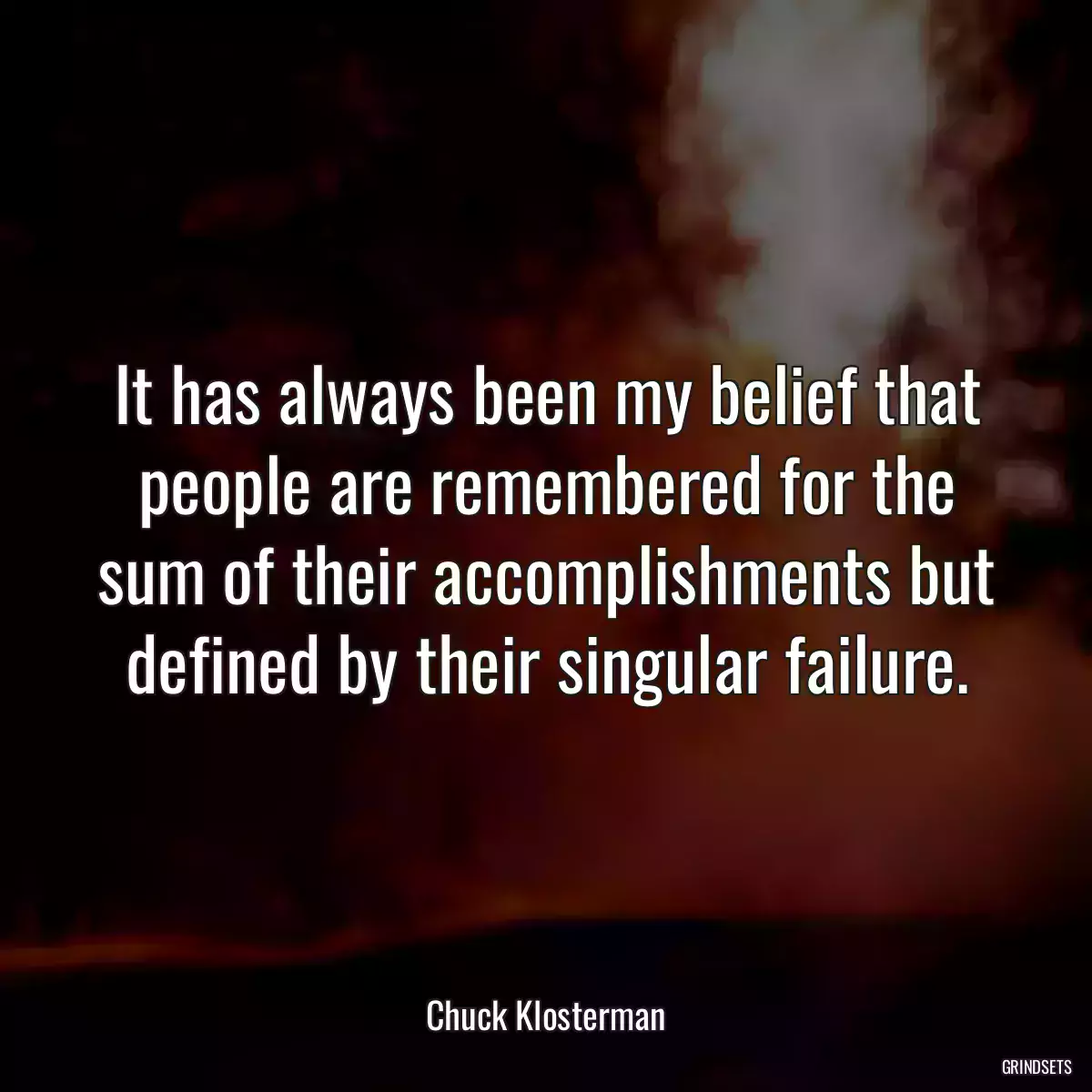 It has always been my belief that people are remembered for the sum of their accomplishments but defined by their singular failure.