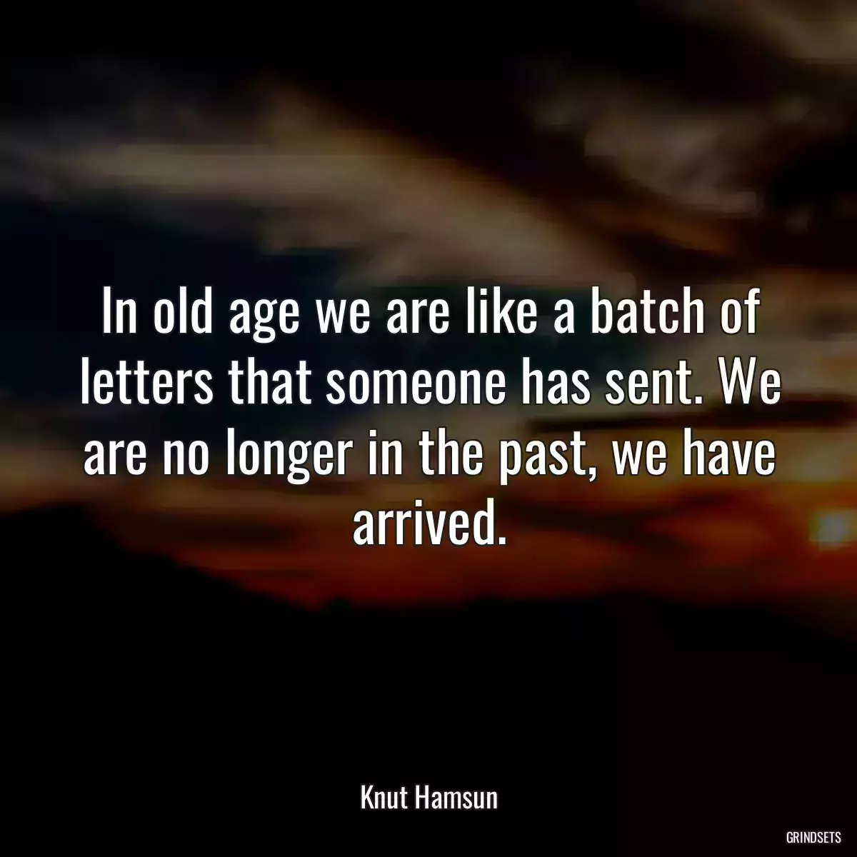 In old age we are like a batch of letters that someone has sent. We are no longer in the past, we have arrived.