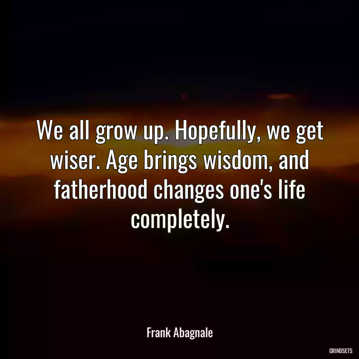 We all grow up. Hopefully, we get wiser. Age brings wisdom, and fatherhood changes one\'s life completely.