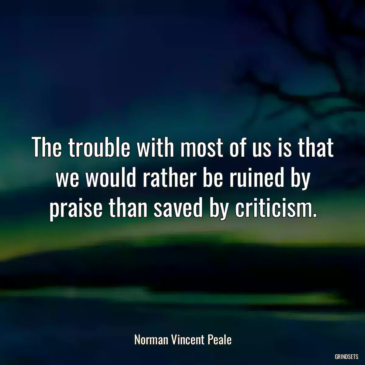 The trouble with most of us is that we would rather be ruined by praise than saved by criticism.