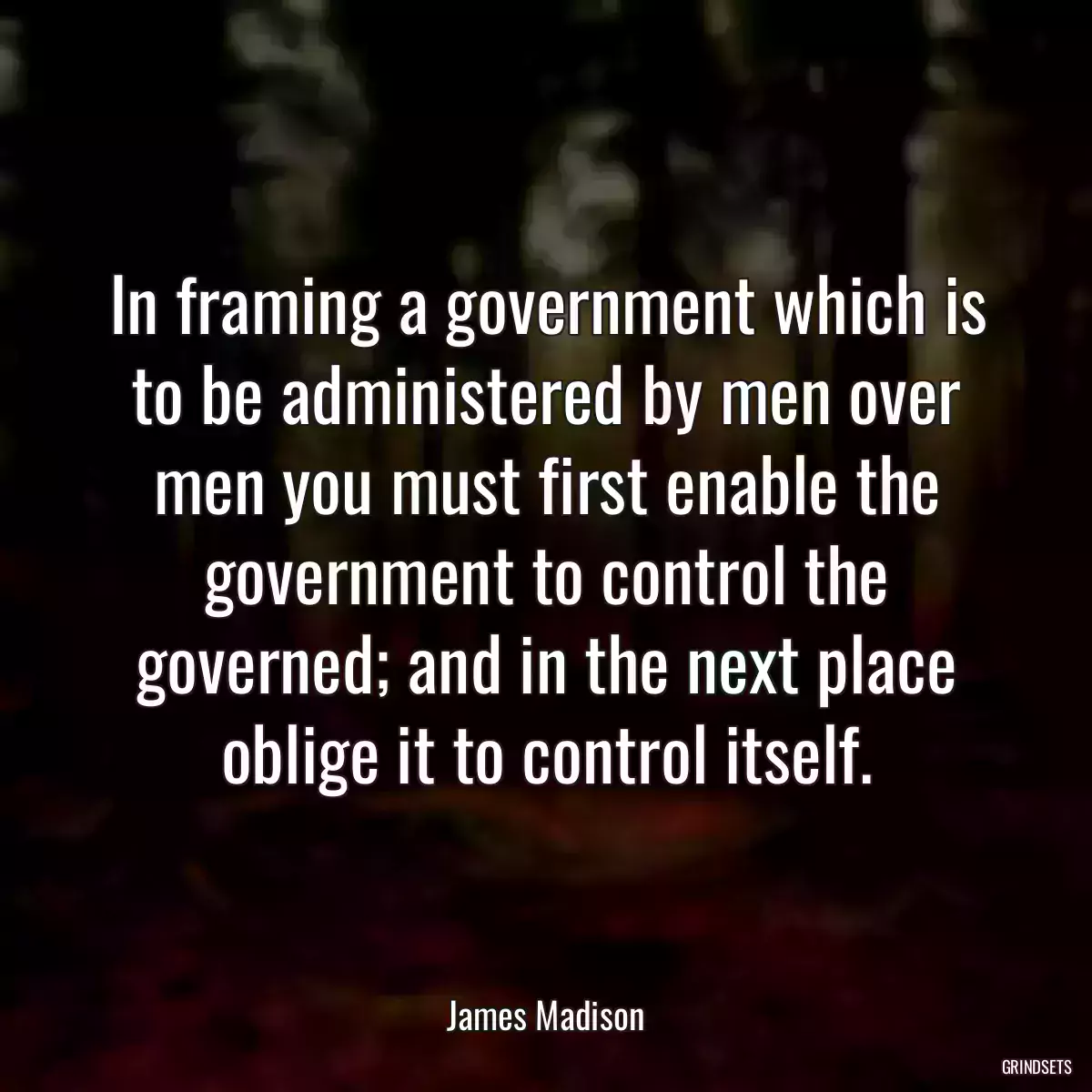 In framing a government which is to be administered by men over men you must first enable the government to control the governed; and in the next place oblige it to control itself.