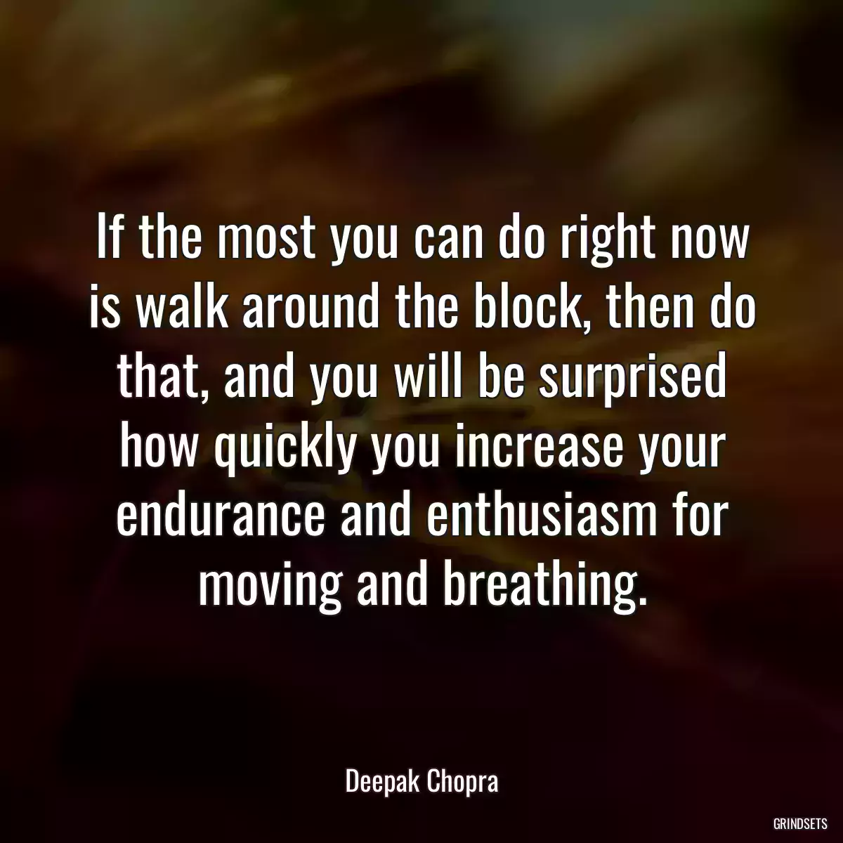 If the most you can do right now is walk around the block, then do that, and you will be surprised how quickly you increase your endurance and enthusiasm for moving and breathing.