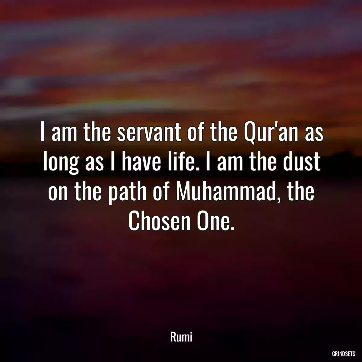 I am the servant of the Qur\'an as long as I have life. I am the dust on the path of Muhammad, the Chosen One.