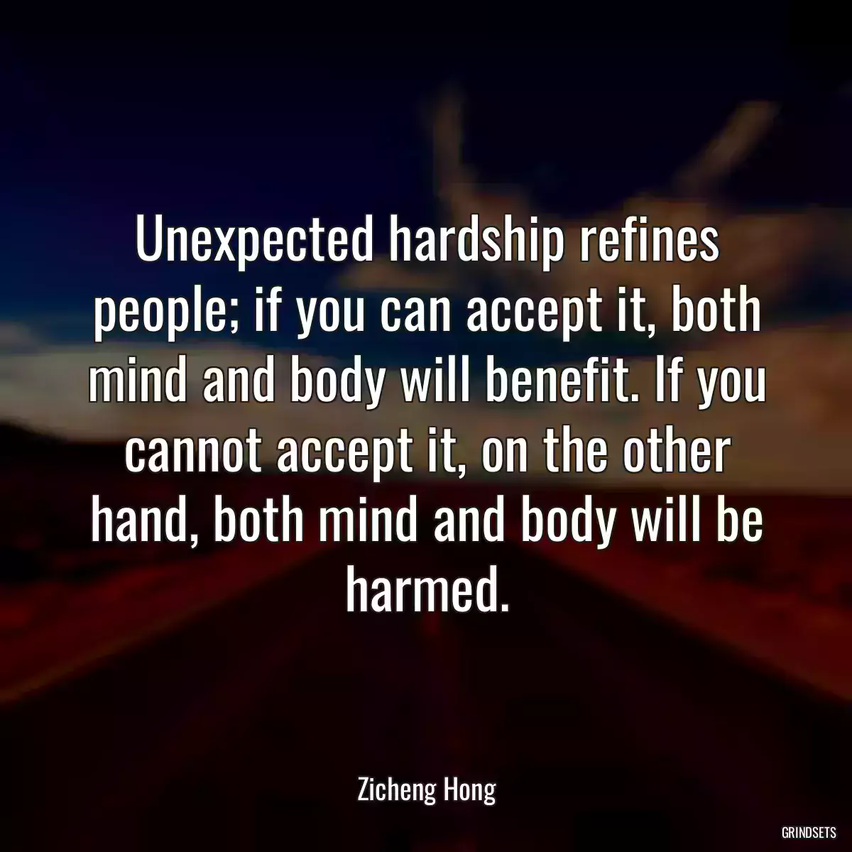 Unexpected hardship refines people; if you can accept it, both mind and body will benefit. If you cannot accept it, on the other hand, both mind and body will be harmed.