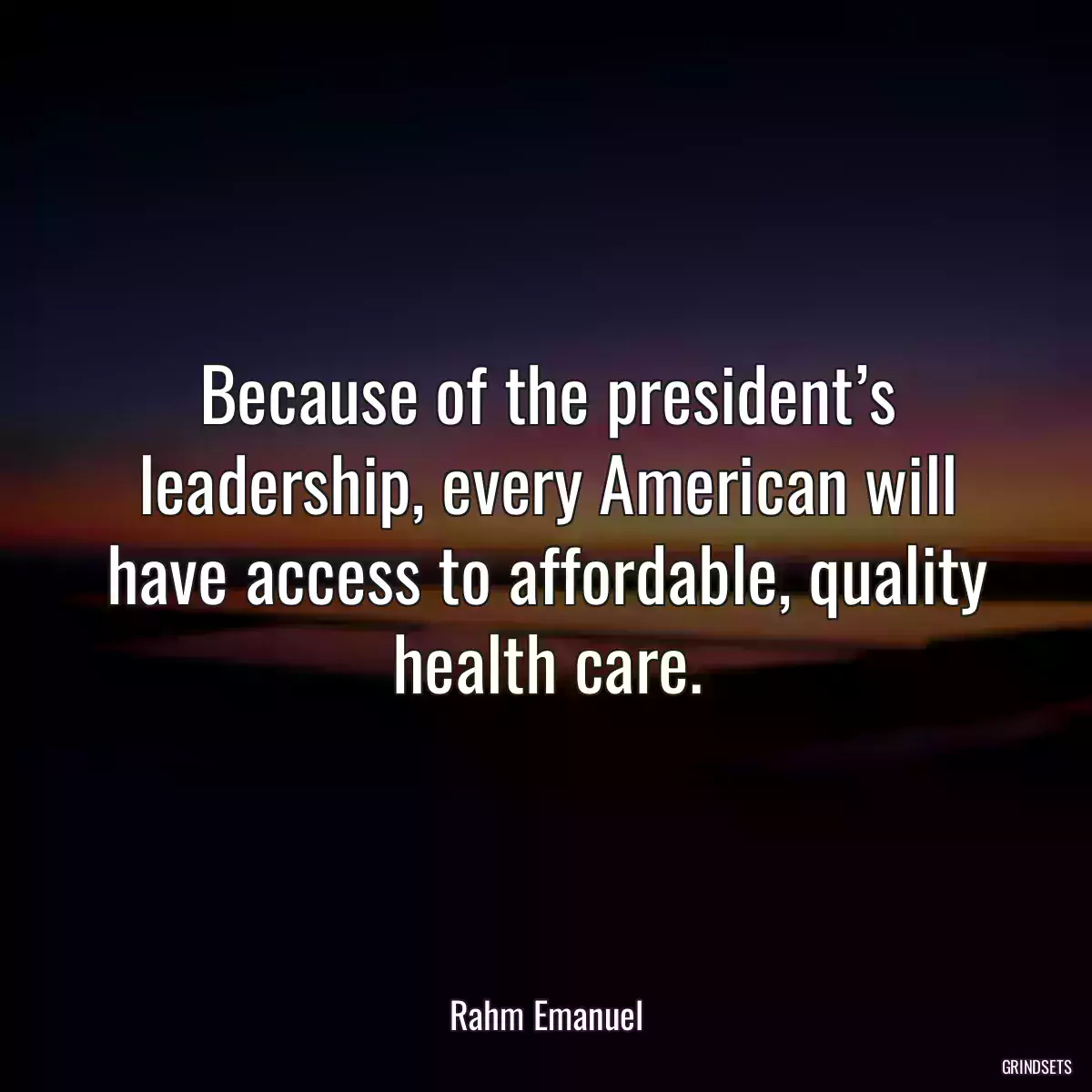 Because of the president’s leadership, every American will have access to affordable, quality health care.