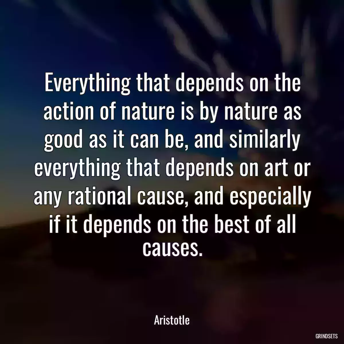 Everything that depends on the action of nature is by nature as good as it can be, and similarly everything that depends on art or any rational cause, and especially if it depends on the best of all causes.