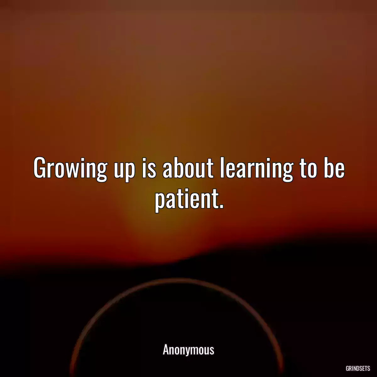 Growing up is about learning to be patient.
