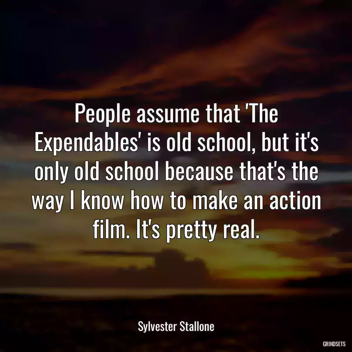 People assume that \'The Expendables\' is old school, but it\'s only old school because that\'s the way I know how to make an action film. It\'s pretty real.