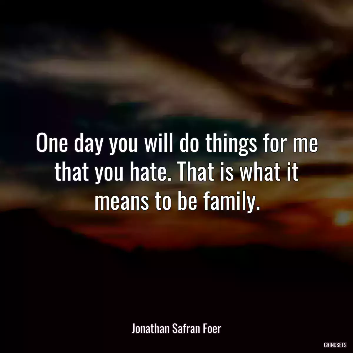 One day you will do things for me that you hate. That is what it means to be family.