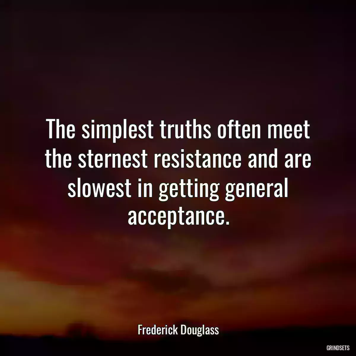 The simplest truths often meet the sternest resistance and are slowest in getting general acceptance.