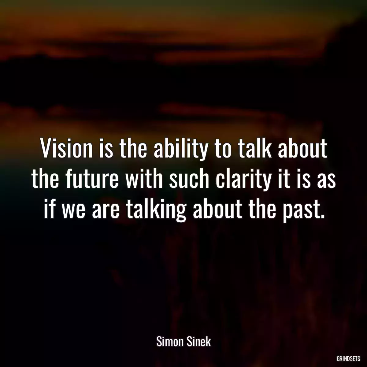 Vision is the ability to talk about the future with such clarity it is as if we are talking about the past.