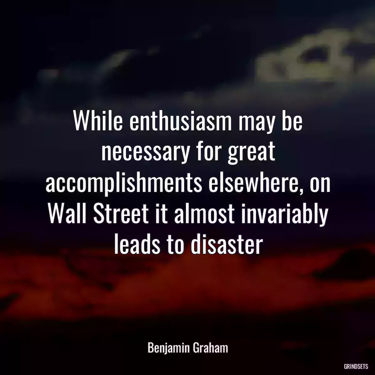 While enthusiasm may be necessary for great accomplishments elsewhere, on Wall Street it almost invariably leads to disaster