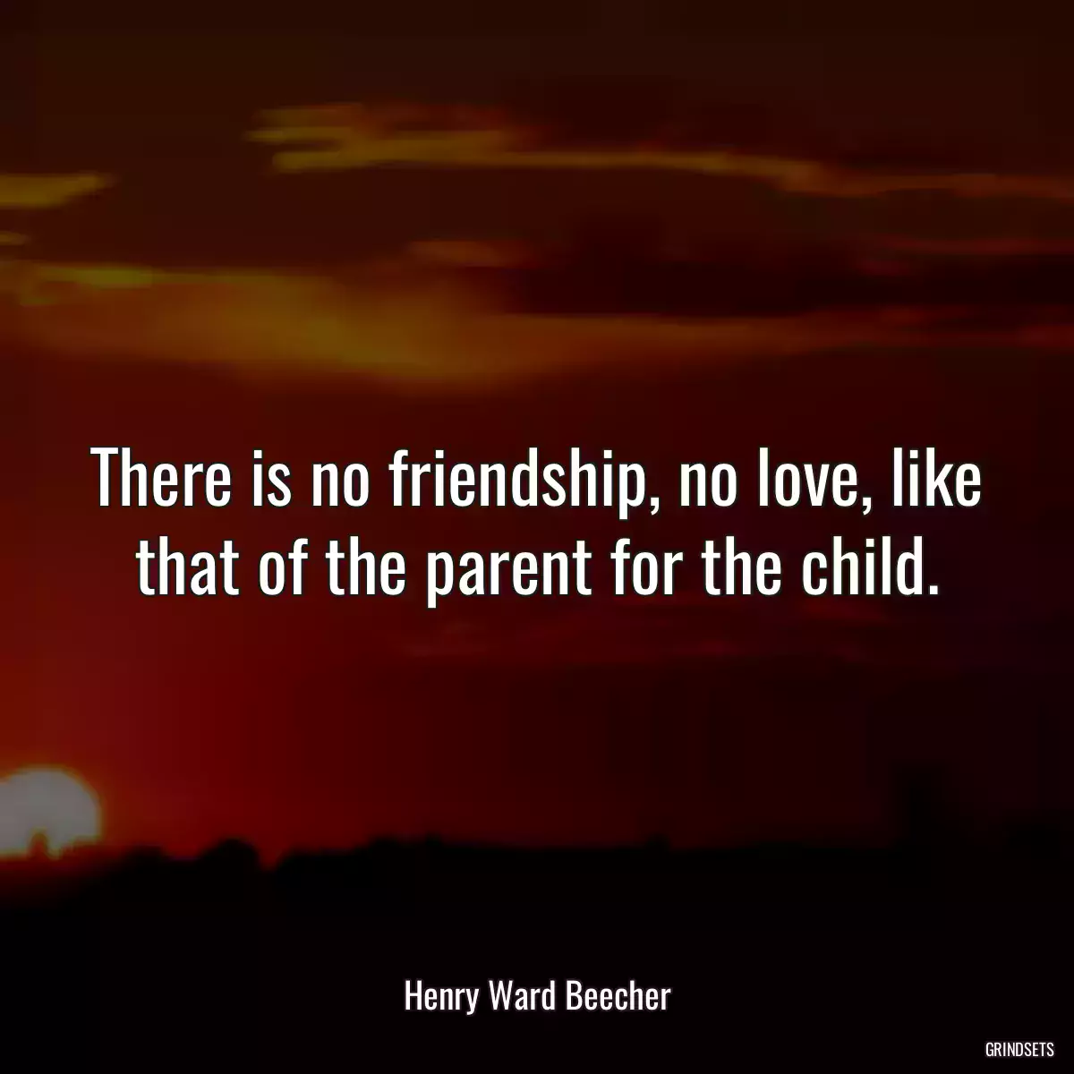 There is no friendship, no love, like that of the parent for the child.