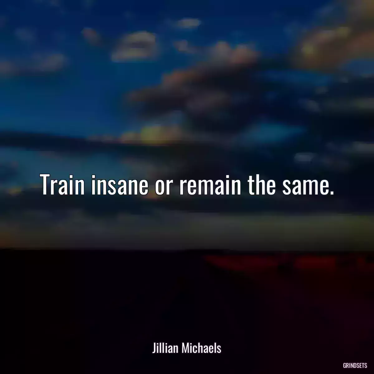 Train insane or remain the same.