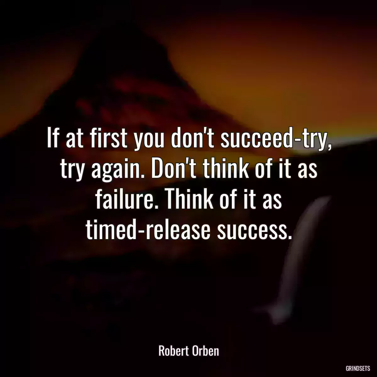 If at first you don\'t succeed-try, try again. Don\'t think of it as failure. Think of it as timed-release success.