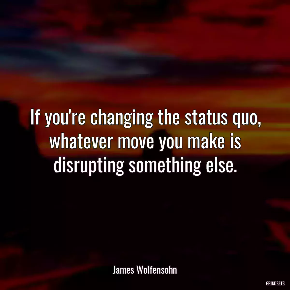 If you\'re changing the status quo, whatever move you make is disrupting something else.