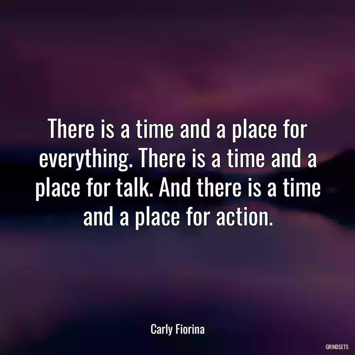 There is a time and a place for everything. There is a time and a place for talk. And there is a time and a place for action.