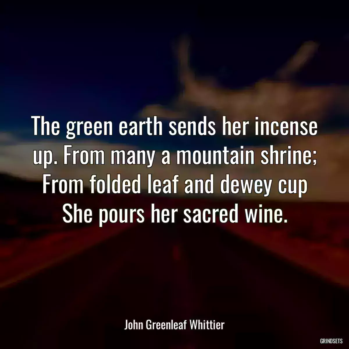 The green earth sends her incense up. From many a mountain shrine; From folded leaf and dewey cup She pours her sacred wine.