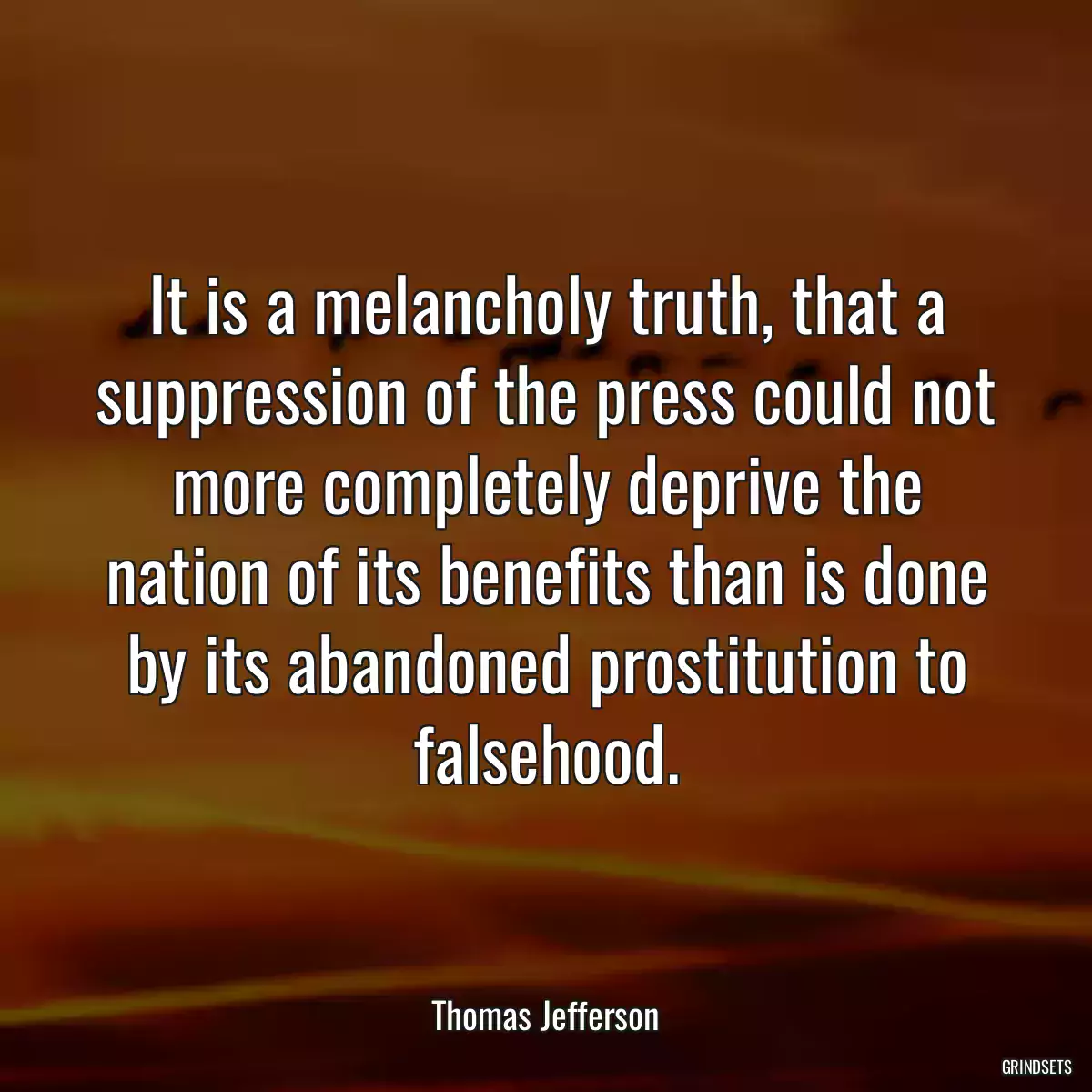 It is a melancholy truth, that a suppression of the press could not more completely deprive the nation of its benefits than is done by its abandoned prostitution to falsehood.