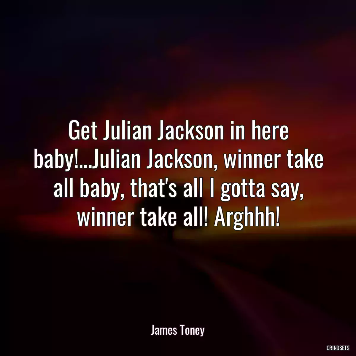 Get Julian Jackson in here baby!...Julian Jackson, winner take all baby, that\'s all I gotta say, winner take all! Arghhh!