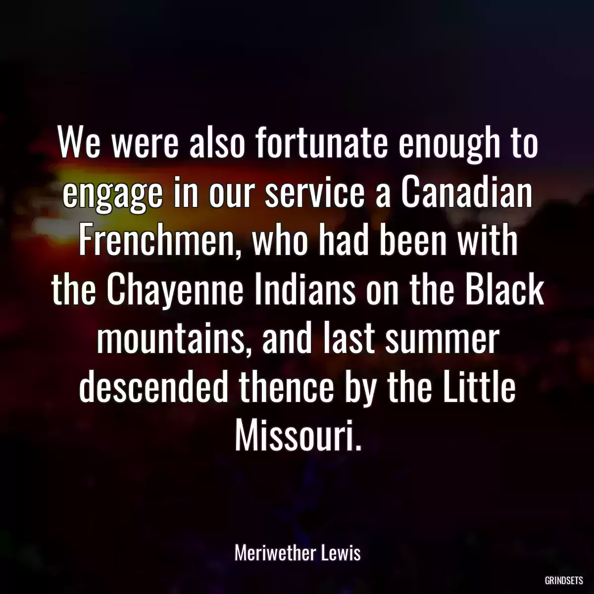 We were also fortunate enough to engage in our service a Canadian Frenchmen, who had been with the Chayenne Indians on the Black mountains, and last summer descended thence by the Little Missouri.