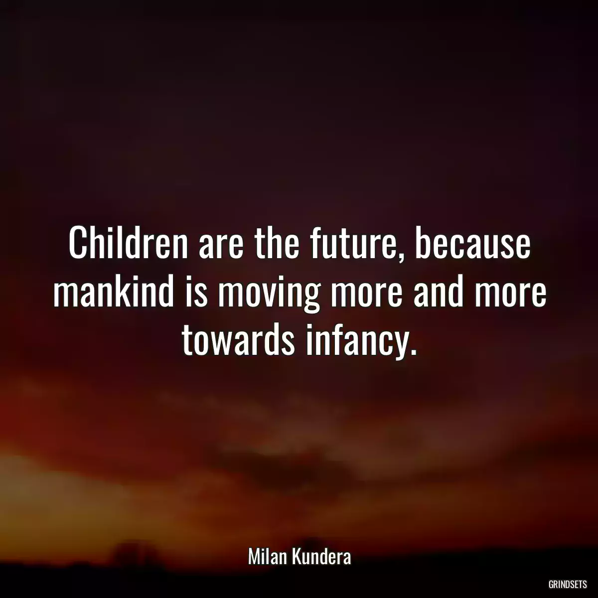 Children are the future, because mankind is moving more and more towards infancy.