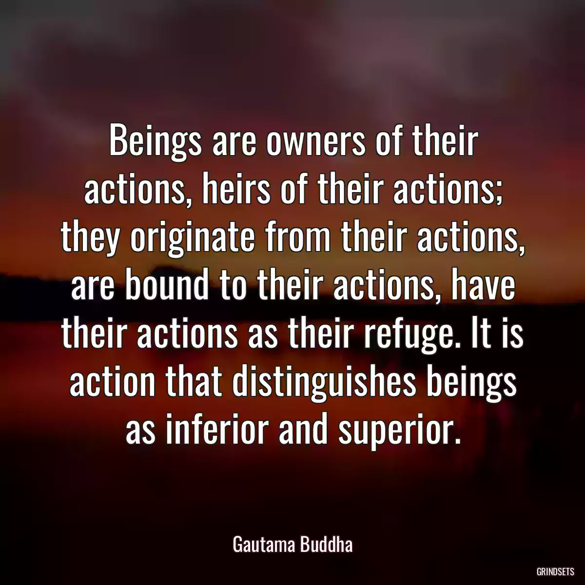 Beings are owners of their actions, heirs of their actions; they originate from their actions, are bound to their actions, have their actions as their refuge. It is action that distinguishes beings as inferior and superior.