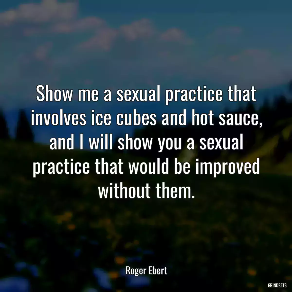 Show me a sexual practice that involves ice cubes and hot sauce, and I will show you a sexual practice that would be improved without them.