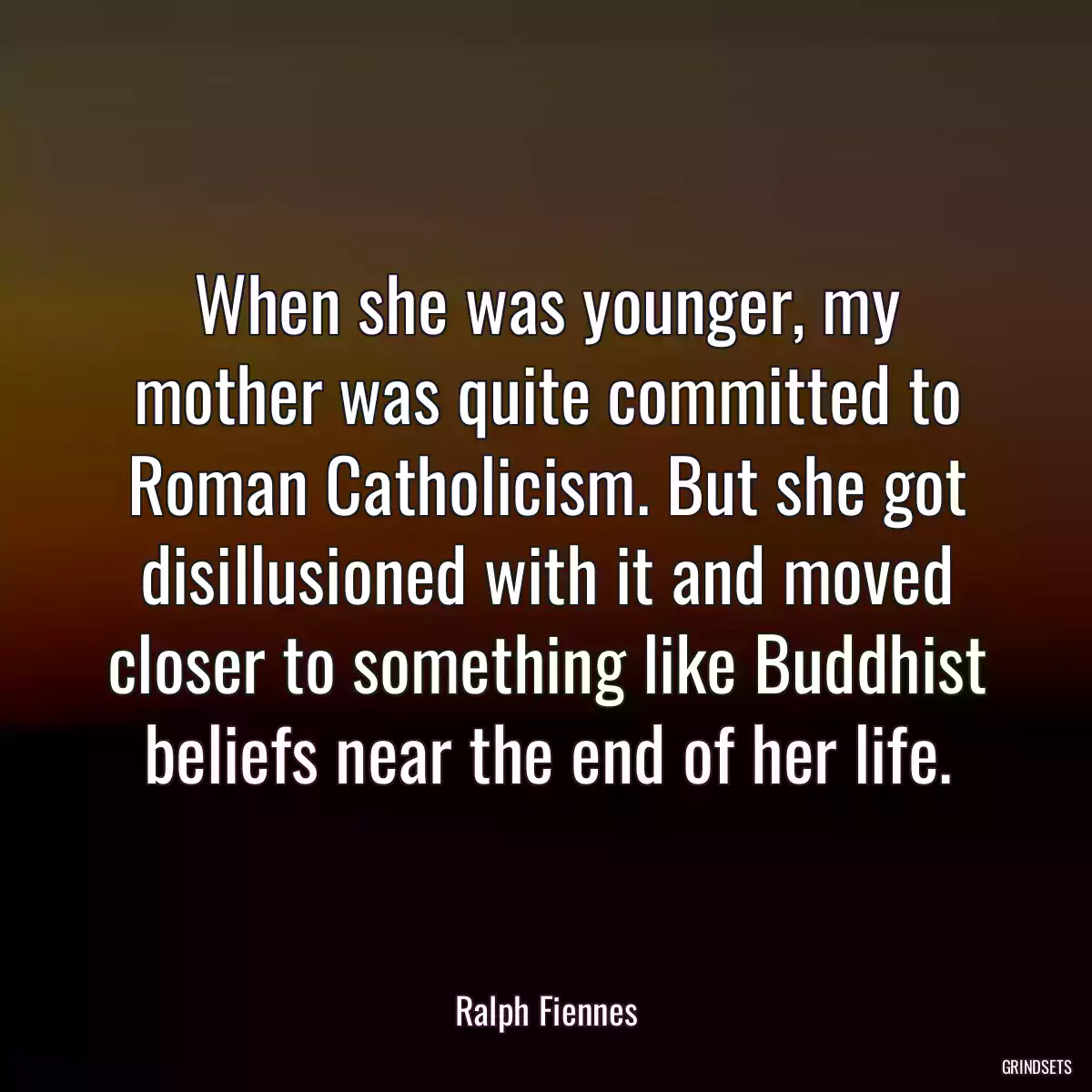 When she was younger, my mother was quite committed to Roman Catholicism. But she got disillusioned with it and moved closer to something like Buddhist beliefs near the end of her life.