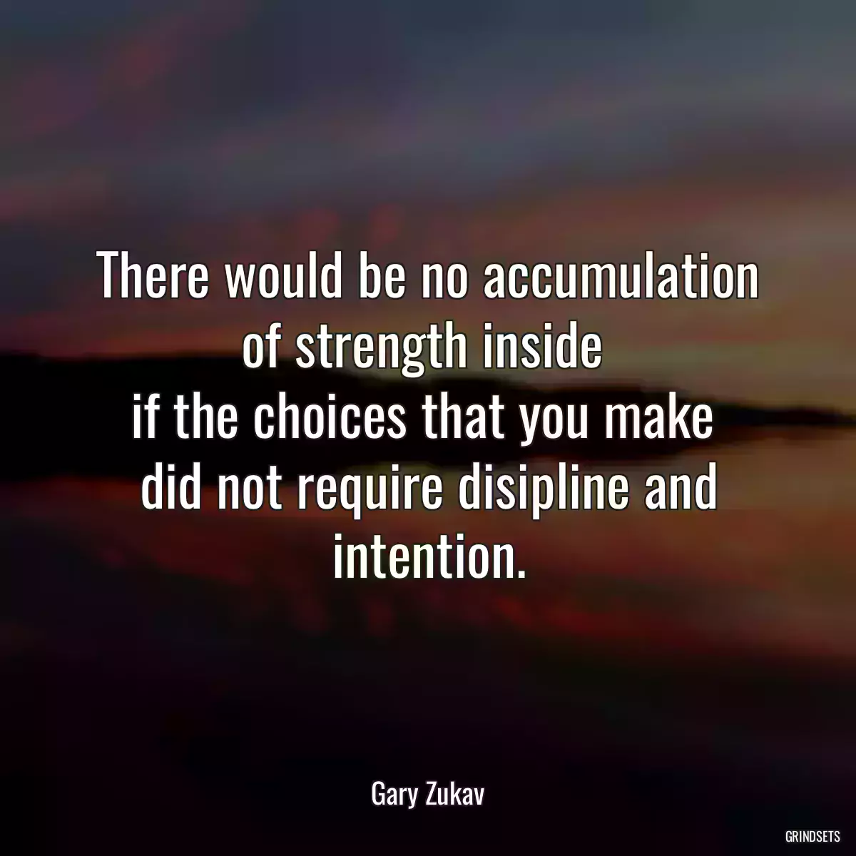 There would be no accumulation of strength inside 
if the choices that you make 
did not require disipline and intention.