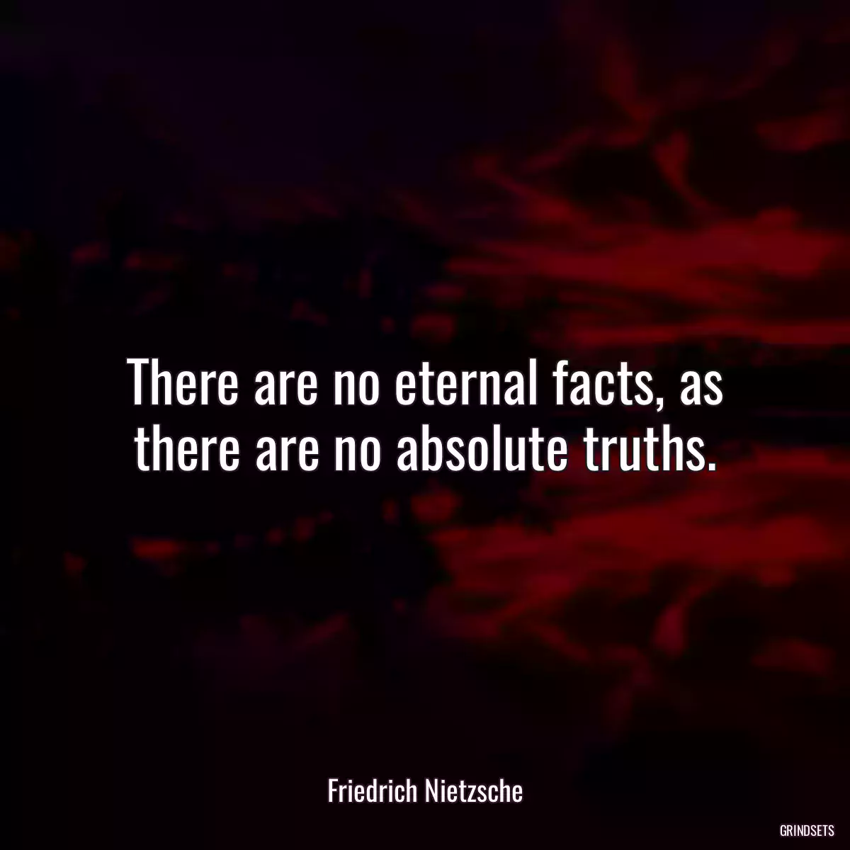 There are no eternal facts, as there are no absolute truths.