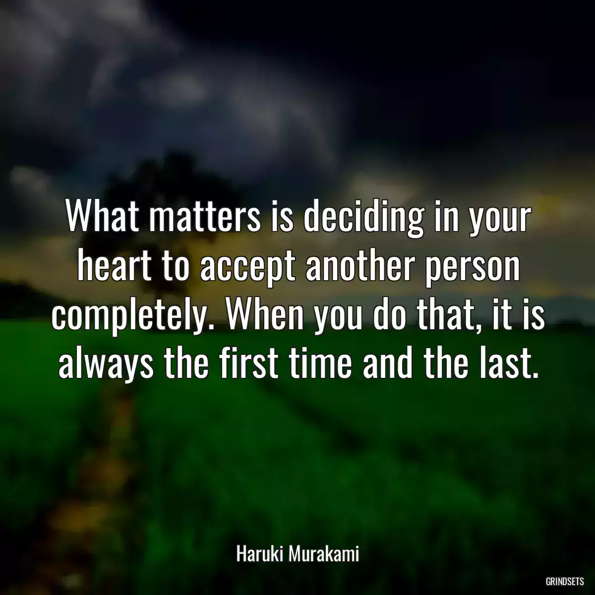 What matters is deciding in your heart to accept another person completely. When you do that, it is always the first time and the last.