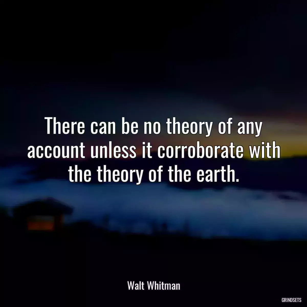 There can be no theory of any account unless it corroborate with the theory of the earth.