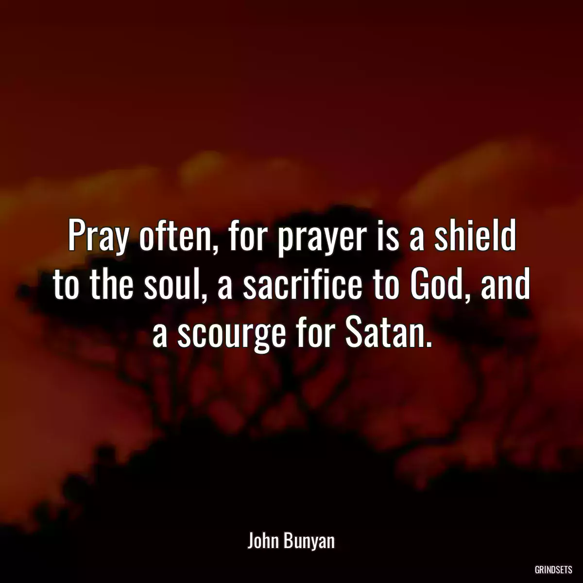 Pray often, for prayer is a shield to the soul, a sacrifice to God, and a scourge for Satan.