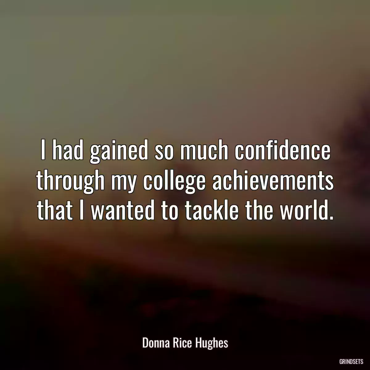 I had gained so much confidence through my college achievements that I wanted to tackle the world.