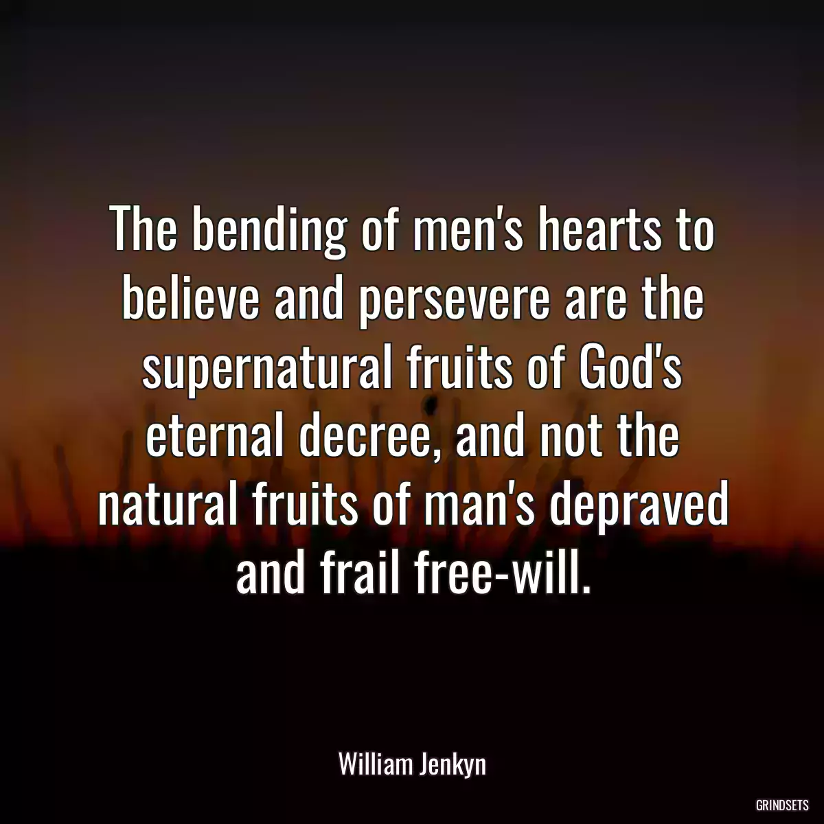 The bending of men\'s hearts to believe and persevere are the supernatural fruits of God\'s eternal decree, and not the natural fruits of man\'s depraved and frail free-will.