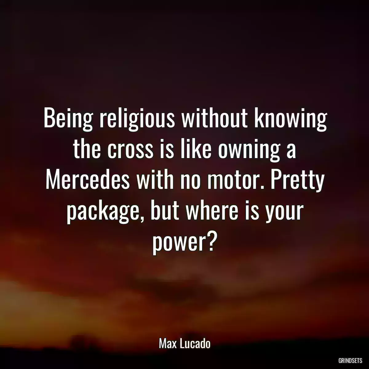 Being religious without knowing the cross is like owning a Mercedes with no motor. Pretty package, but where is your power?