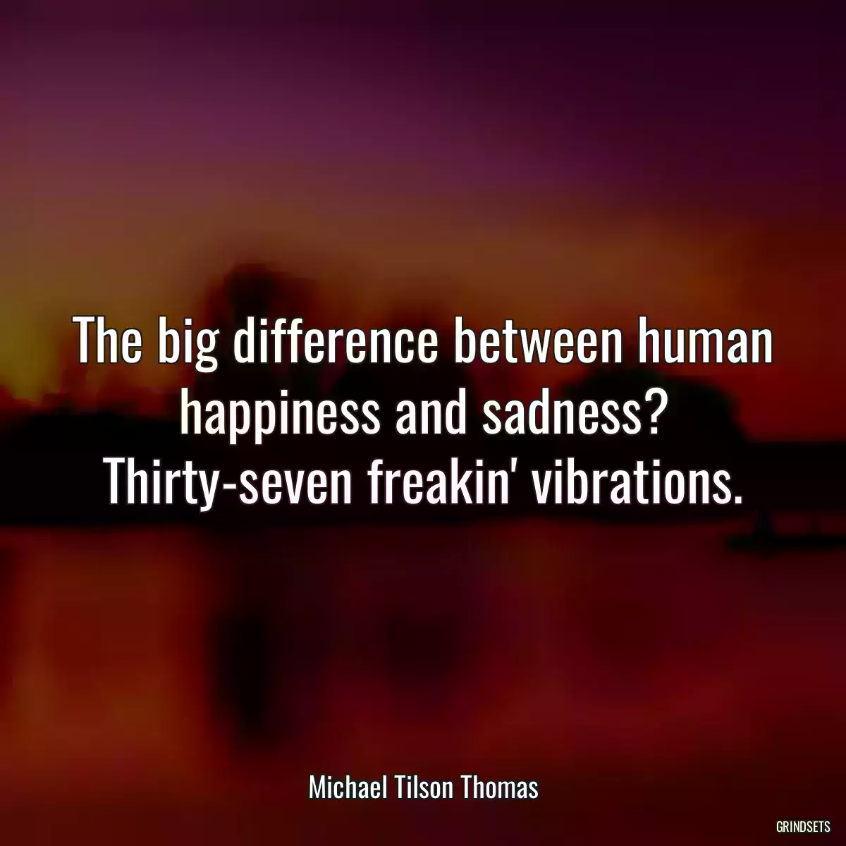 The big difference between human happiness and sadness? Thirty-seven freakin\' vibrations.