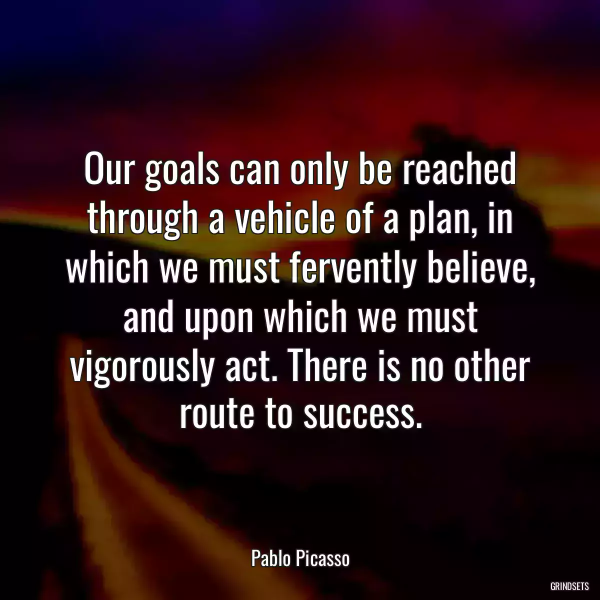 Our goals can only be reached through a vehicle of a plan, in which we must fervently believe, and upon which we must vigorously act. There is no other route to success.