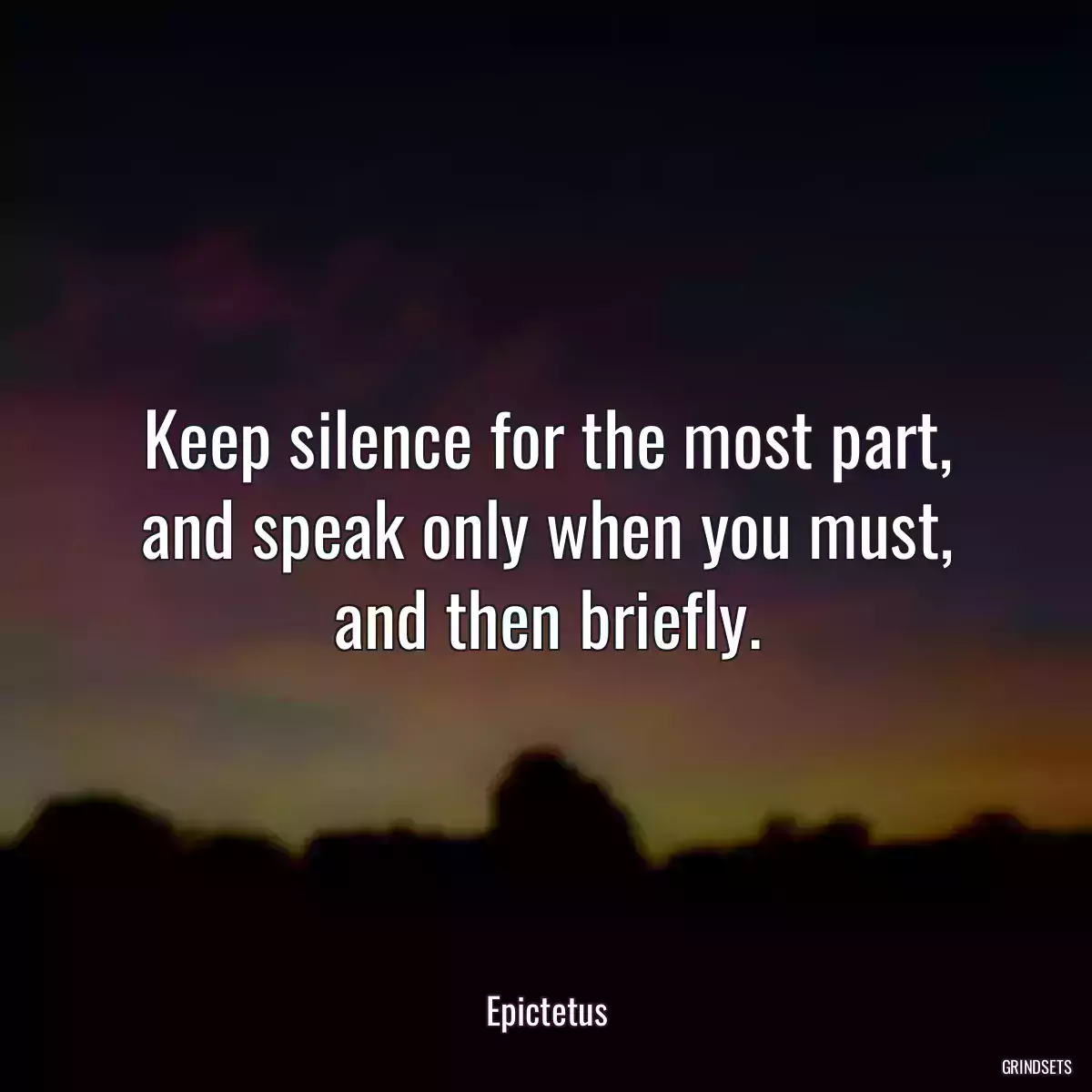 Keep silence for the most part, and speak only when you must, and then briefly.