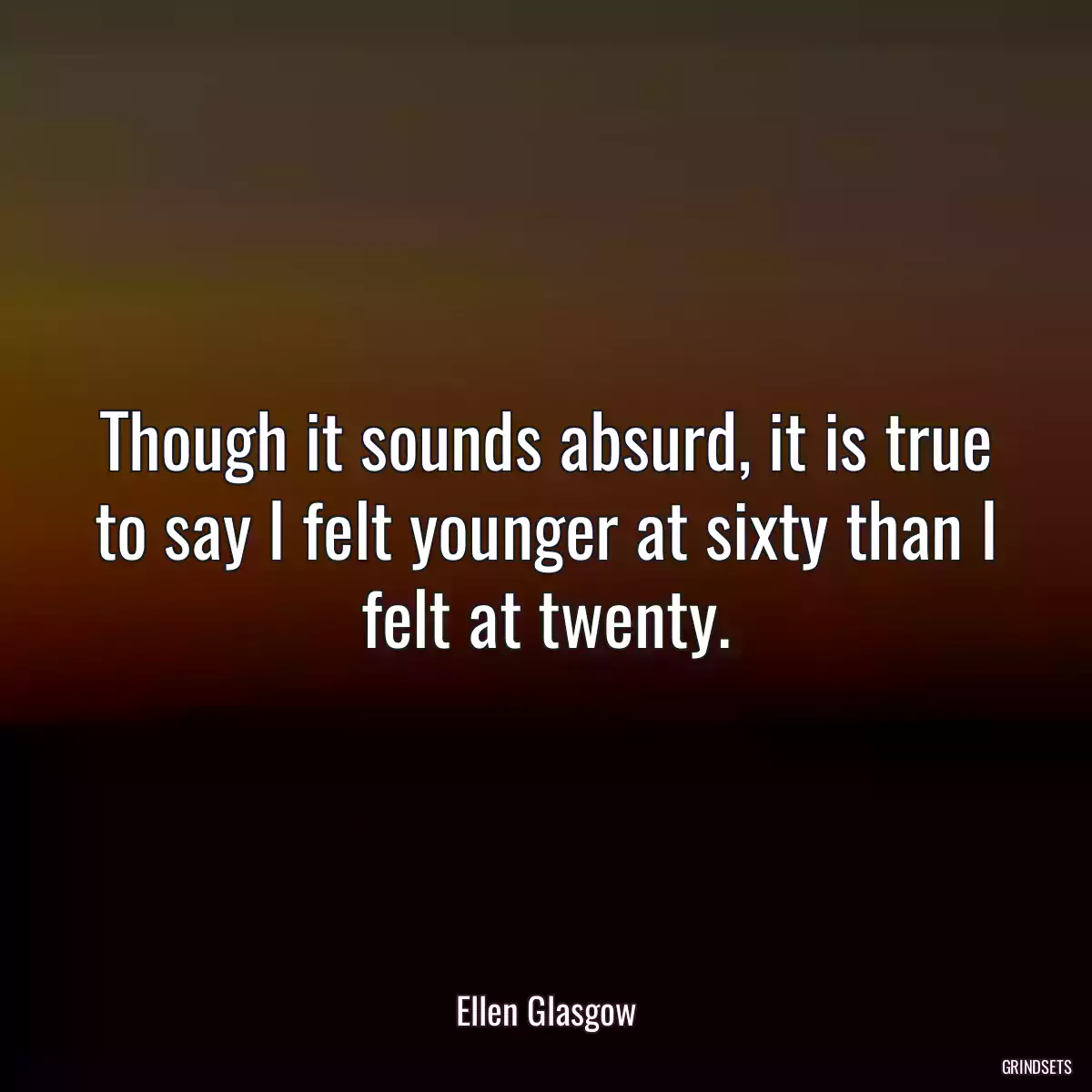 Though it sounds absurd, it is true to say I felt younger at sixty than I felt at twenty.