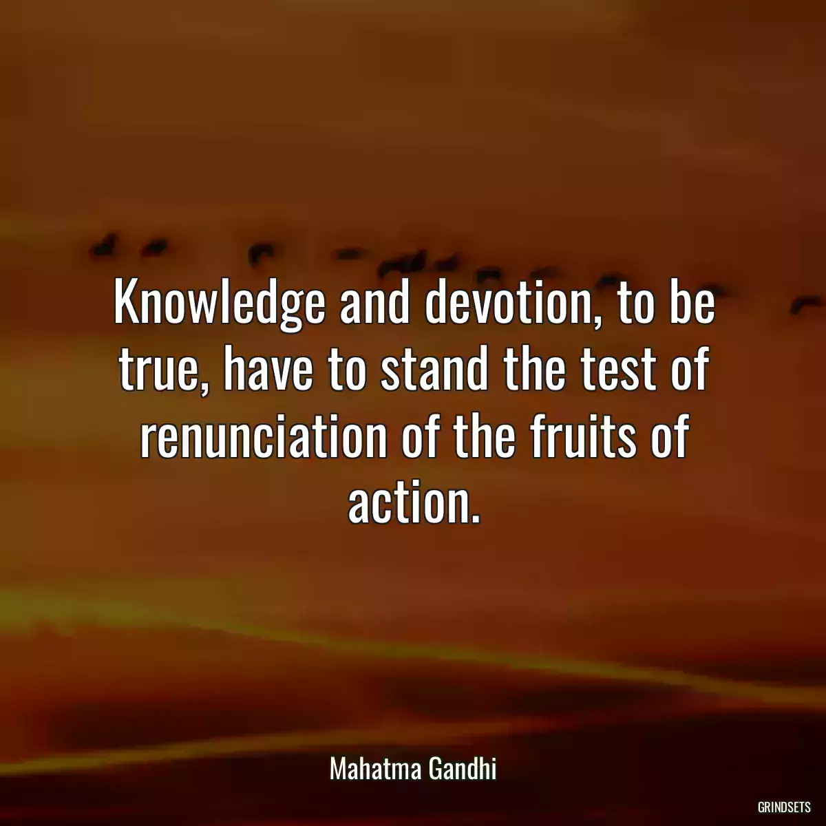 Knowledge and devotion, to be true, have to stand the test of renunciation of the fruits of action.