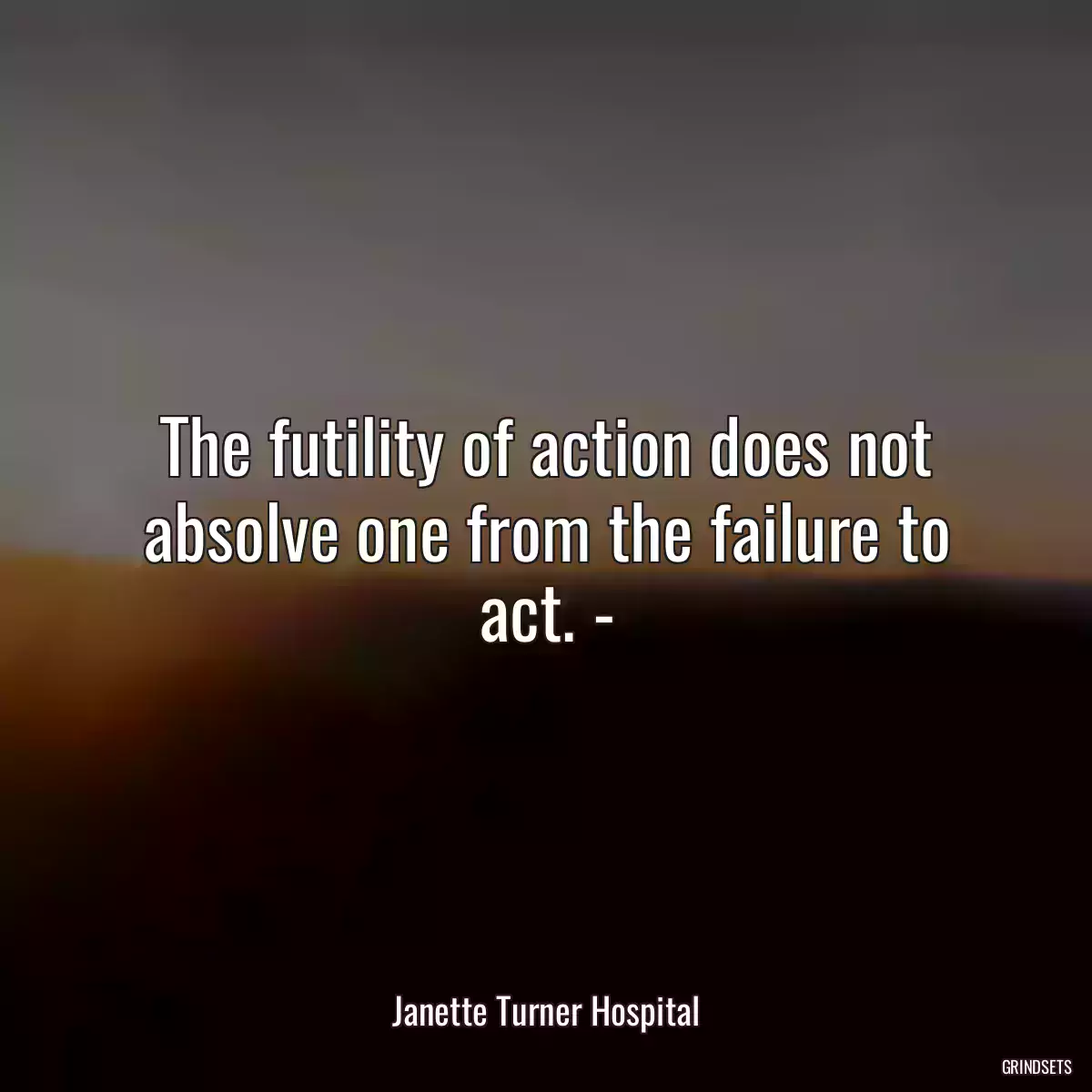 The futility of action does not absolve one from the failure to act. -