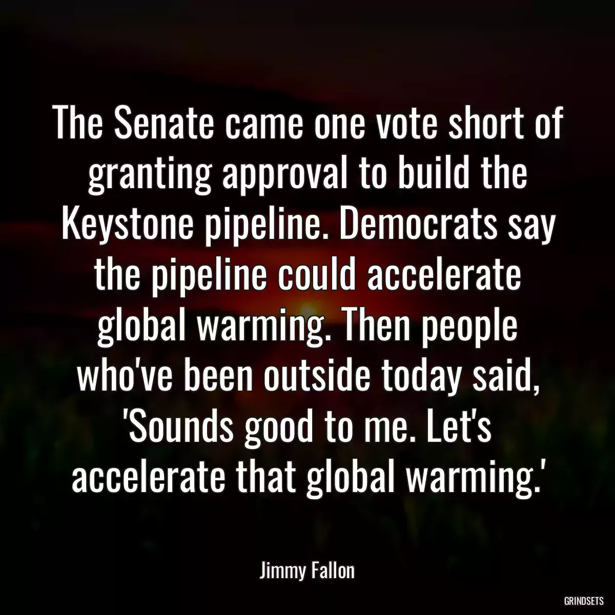 The Senate came one vote short of granting approval to build the Keystone pipeline. Democrats say the pipeline could accelerate global warming. Then people who\'ve been outside today said, \'Sounds good to me. Let\'s accelerate that global warming.\'