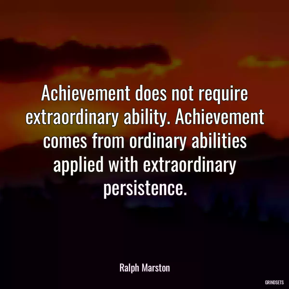 Achievement does not require extraordinary ability. Achievement comes from ordinary abilities applied with extraordinary persistence.