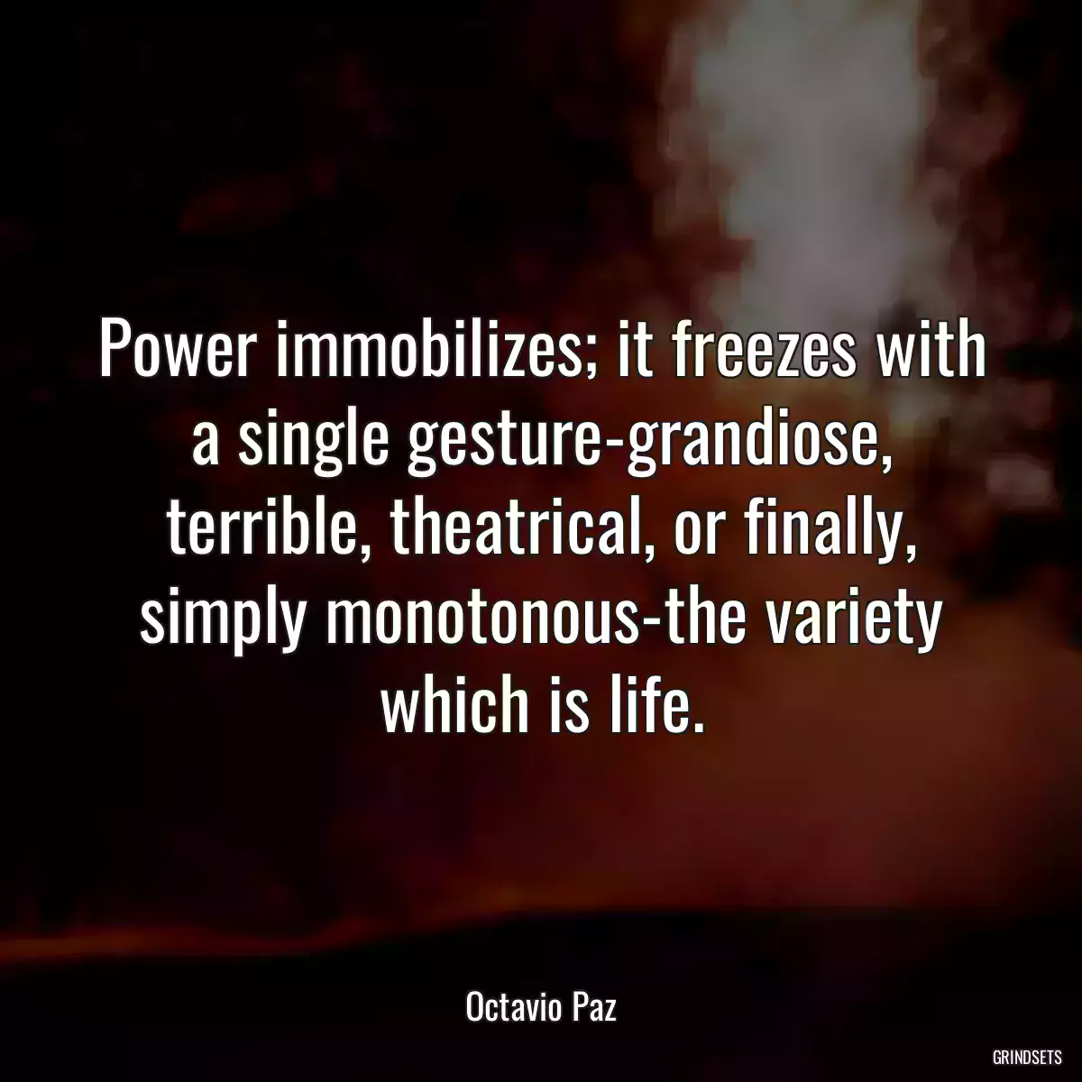 Power immobilizes; it freezes with a single gesture-grandiose, terrible, theatrical, or finally, simply monotonous-the variety which is life.