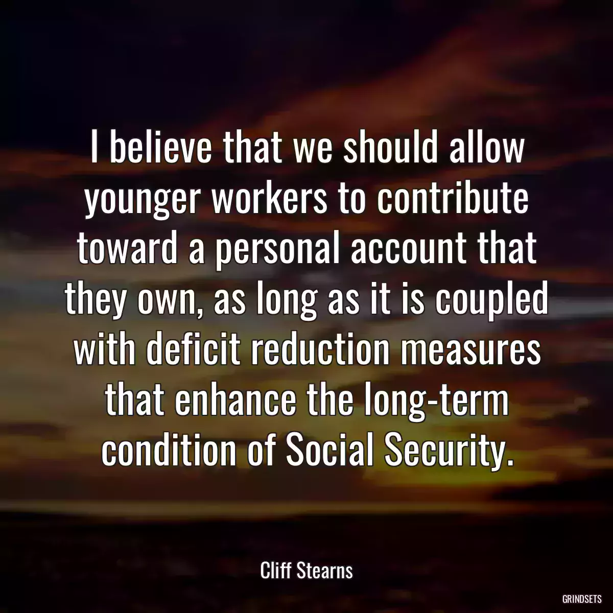 I believe that we should allow younger workers to contribute toward a personal account that they own, as long as it is coupled with deficit reduction measures that enhance the long-term condition of Social Security.