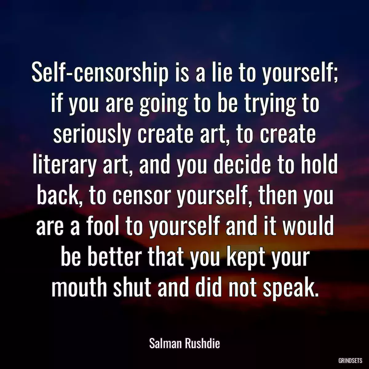 Self-censorship is a lie to yourself; if you are going to be trying to seriously create art, to create literary art, and you decide to hold back, to censor yourself, then you are a fool to yourself and it would be better that you kept your mouth shut and did not speak.